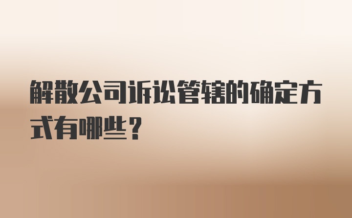 解散公司诉讼管辖的确定方式有哪些?