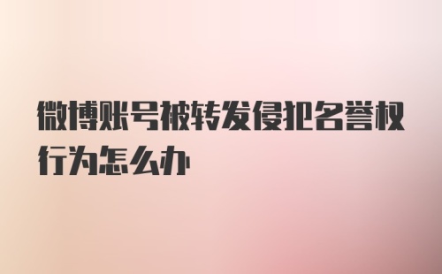 微博账号被转发侵犯名誉权行为怎么办