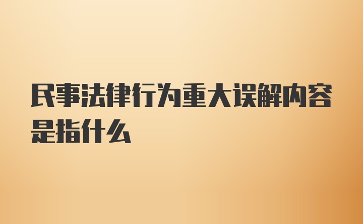 民事法律行为重大误解内容是指什么