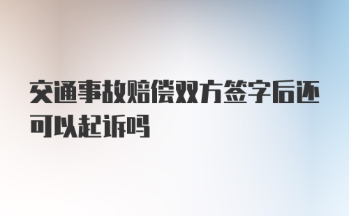 交通事故赔偿双方签字后还可以起诉吗