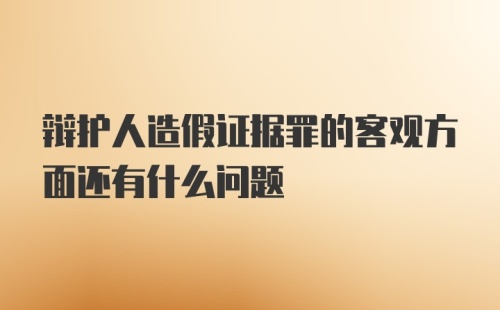 辩护人造假证据罪的客观方面还有什么问题