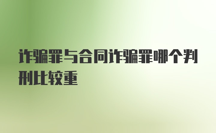 诈骗罪与合同诈骗罪哪个判刑比较重