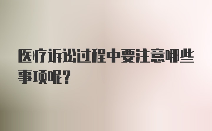 医疗诉讼过程中要注意哪些事项呢？