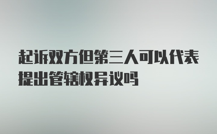 起诉双方但第三人可以代表提出管辖权异议吗