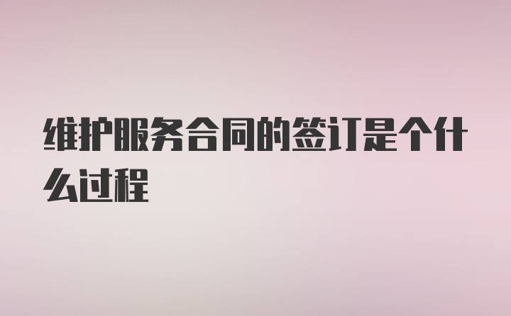 维护服务合同的签订是个什么过程