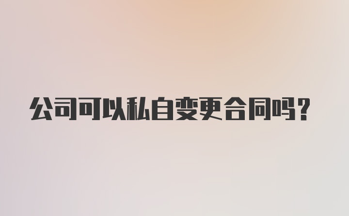 公司可以私自变更合同吗？