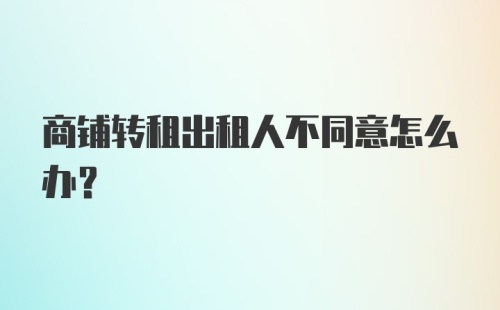 商铺转租出租人不同意怎么办？