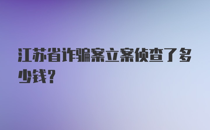 江苏省诈骗案立案侦查了多少钱？