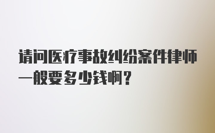 请问医疗事故纠纷案件律师一般要多少钱啊？