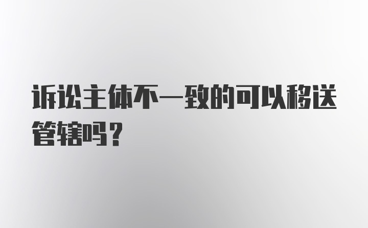 诉讼主体不一致的可以移送管辖吗？