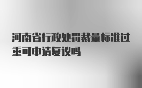 河南省行政处罚裁量标准过重可申请复议吗