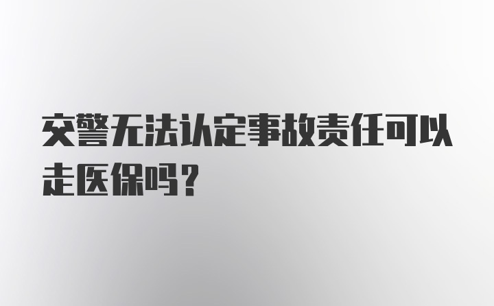 交警无法认定事故责任可以走医保吗？