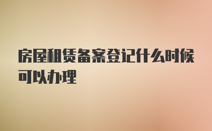 房屋租赁备案登记什么时候可以办理