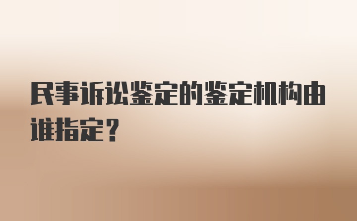 民事诉讼鉴定的鉴定机构由谁指定？