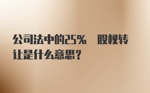 公司法中的25% 股权转让是什么意思？