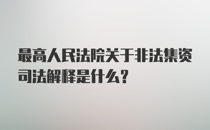 最高人民法院关于非法集资司法解释是什么？