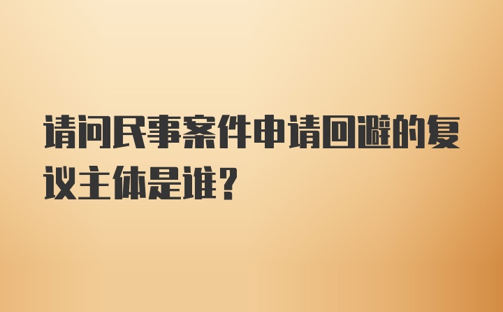 请问民事案件申请回避的复议主体是谁？