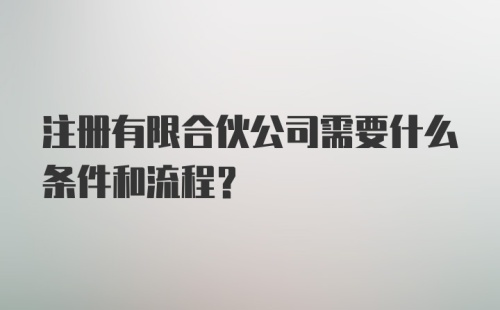 注册有限合伙公司需要什么条件和流程？