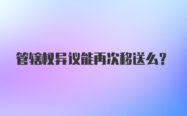 管辖权异议能再次移送么？