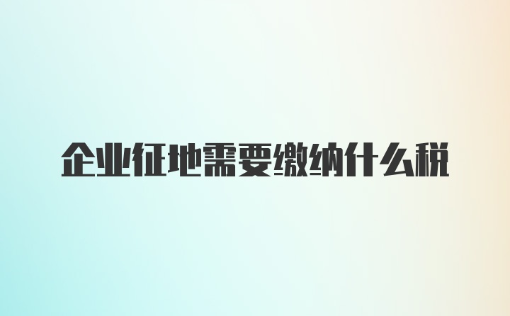 企业征地需要缴纳什么税