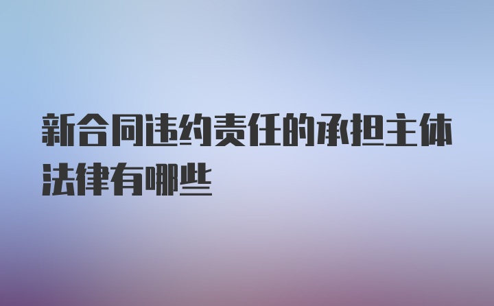 新合同违约责任的承担主体法律有哪些