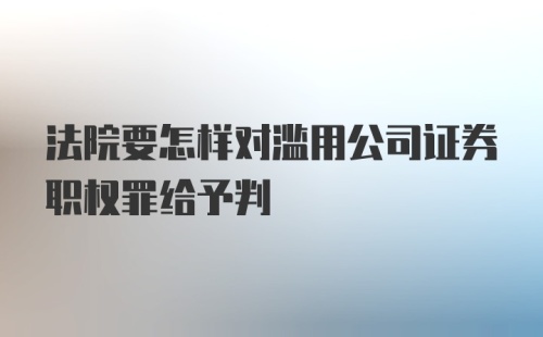 法院要怎样对滥用公司证券职权罪给予判