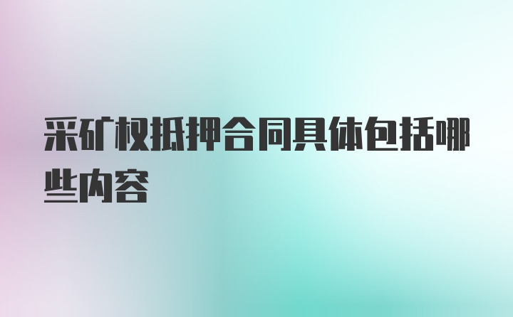 采矿权抵押合同具体包括哪些内容