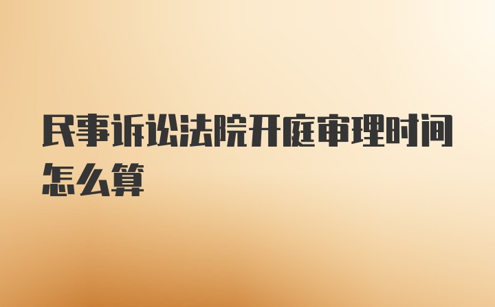 民事诉讼法院开庭审理时间怎么算