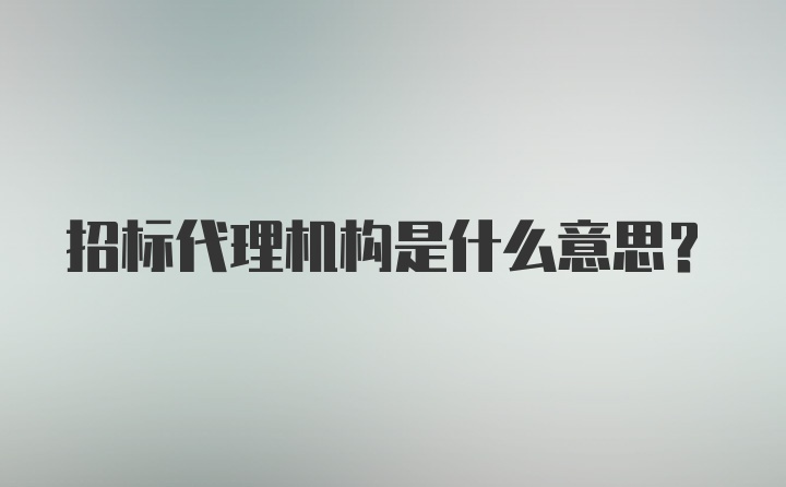 招标代理机构是什么意思？