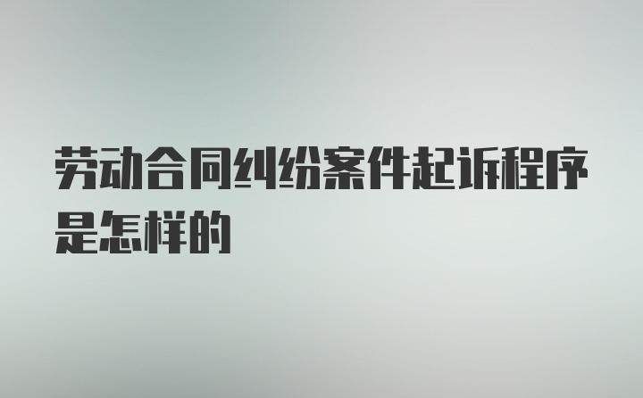 劳动合同纠纷案件起诉程序是怎样的