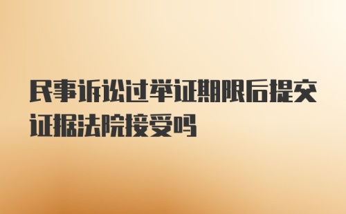 民事诉讼过举证期限后提交证据法院接受吗
