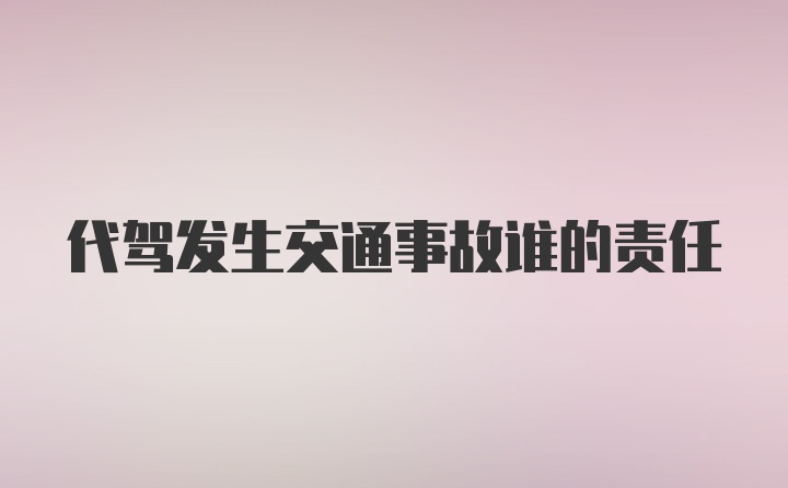 代驾发生交通事故谁的责任