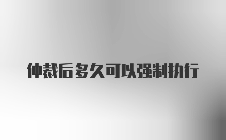 仲裁后多久可以强制执行