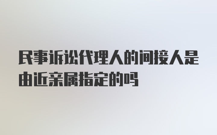 民事诉讼代理人的间接人是由近亲属指定的吗