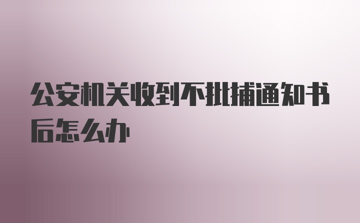 公安机关收到不批捕通知书后怎么办