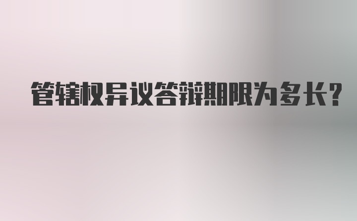 管辖权异议答辩期限为多长？