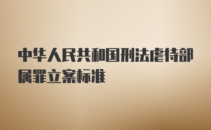 中华人民共和国刑法虐待部属罪立案标准