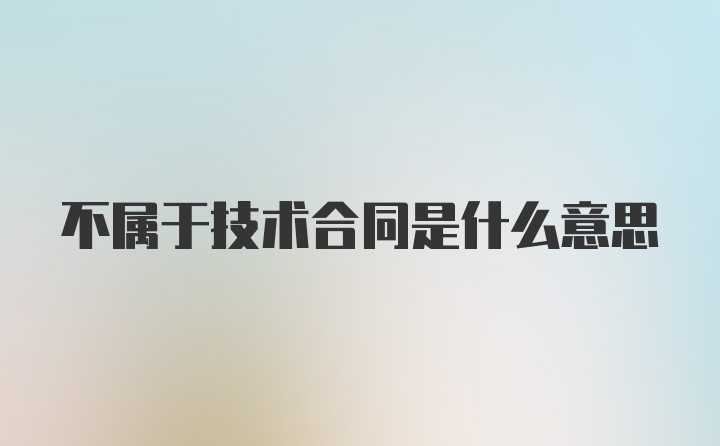 不属于技术合同是什么意思