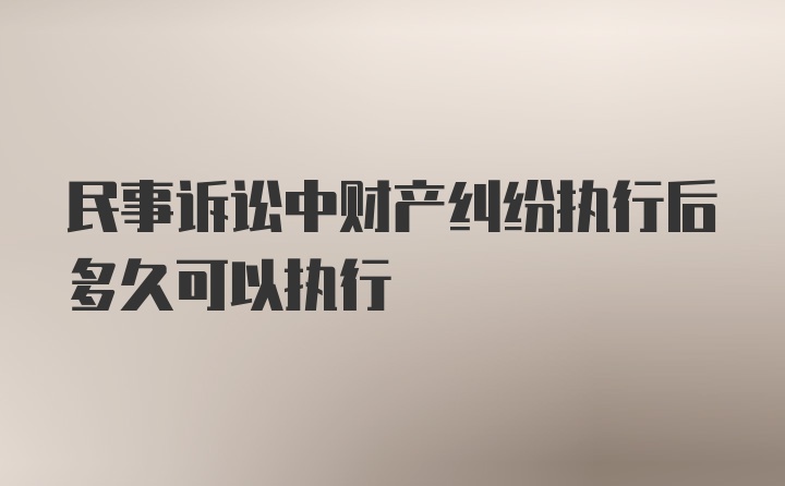 民事诉讼中财产纠纷执行后多久可以执行