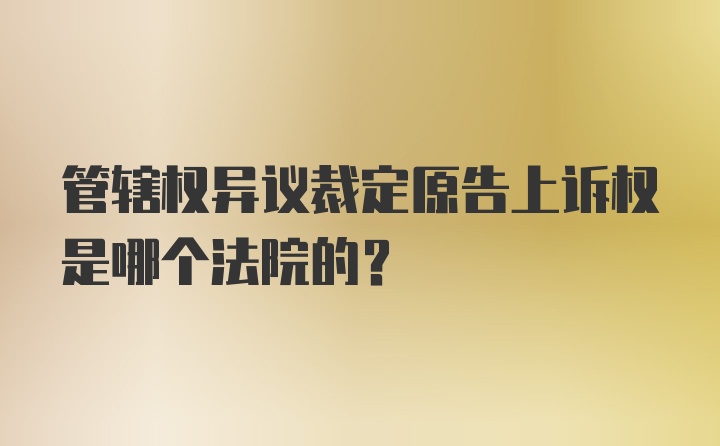 管辖权异议裁定原告上诉权是哪个法院的？