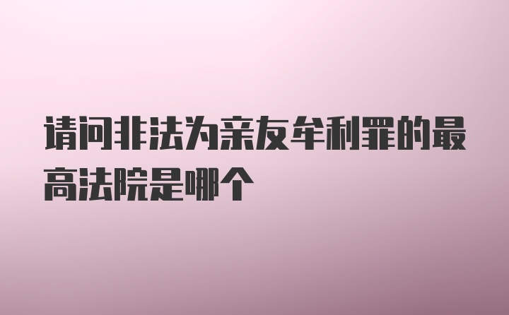 请问非法为亲友牟利罪的最高法院是哪个