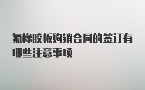 氟橡胶板购销合同的签订有哪些注意事项