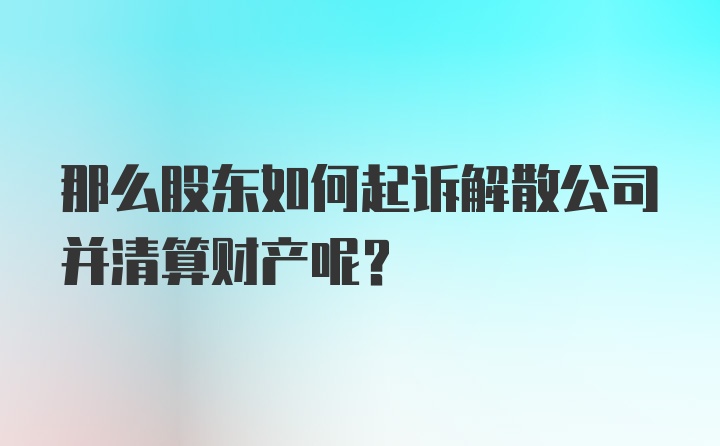 那么股东如何起诉解散公司并清算财产呢？