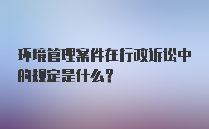 环境管理案件在行政诉讼中的规定是什么？