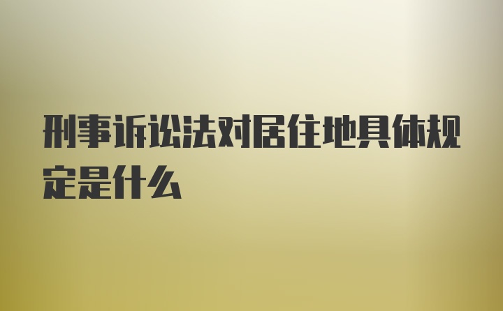 刑事诉讼法对居住地具体规定是什么