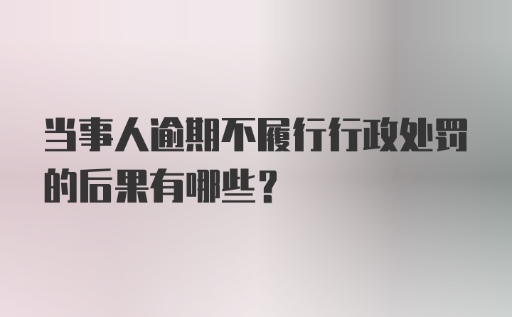 当事人逾期不履行行政处罚的后果有哪些？