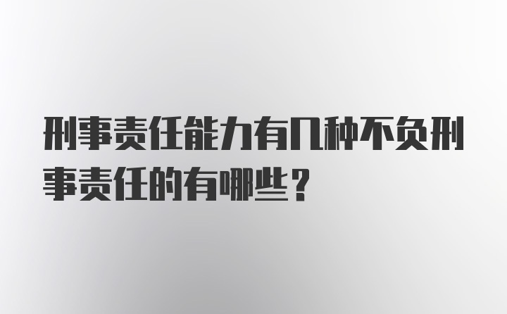 刑事责任能力有几种不负刑事责任的有哪些？