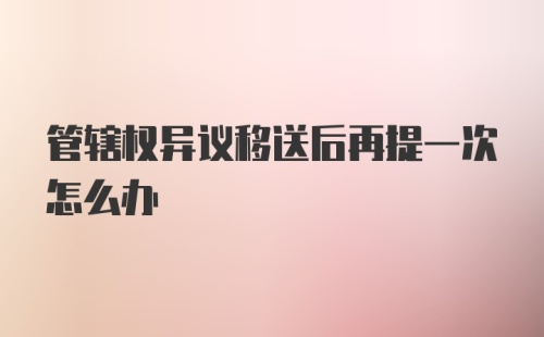 管辖权异议移送后再提一次怎么办