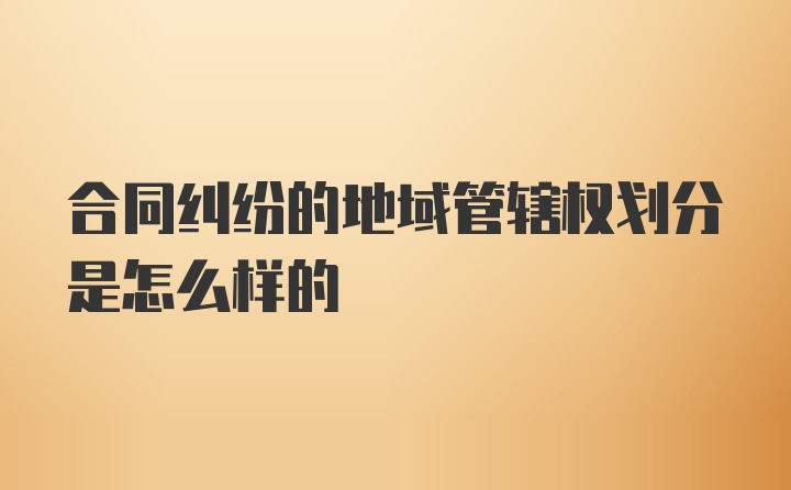 合同纠纷的地域管辖权划分是怎么样的