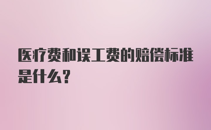 医疗费和误工费的赔偿标准是什么？